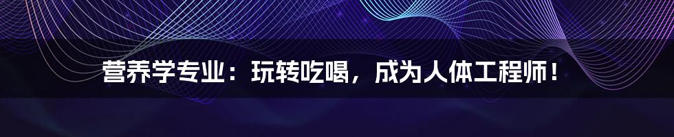 营养学专业:玩转吃喝,成为人体工程师!