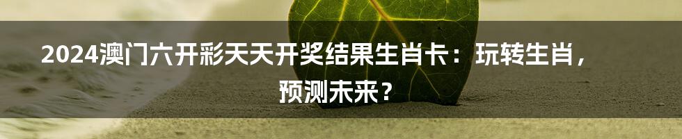 2024澳门六开彩天天开奖结果生肖卡:玩转生肖,预测未来?