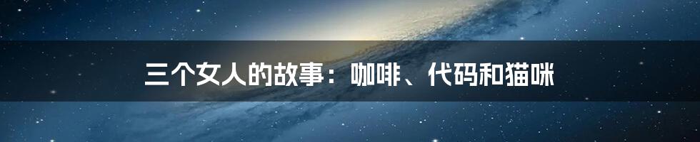 三个女人的故事:咖啡、代码和猫咪