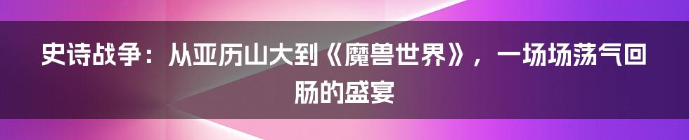 史诗战争:从亚历山大到《魔兽世界》,一场场荡气回肠的盛宴