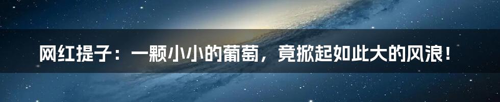 网红提子:一颗小小的葡萄,竟掀起如此大的风浪!