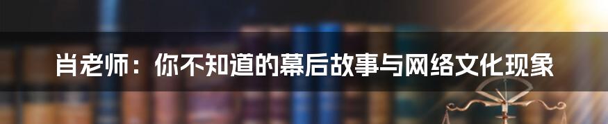 肖老师:你不知道的幕后故事与网络文化现象