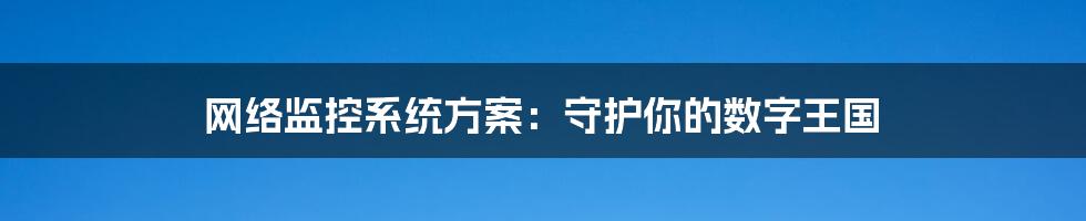 网络监控系统方案:守护你的数字王国