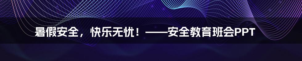 暑假安全,快乐无忧!——安全教育班会PPT