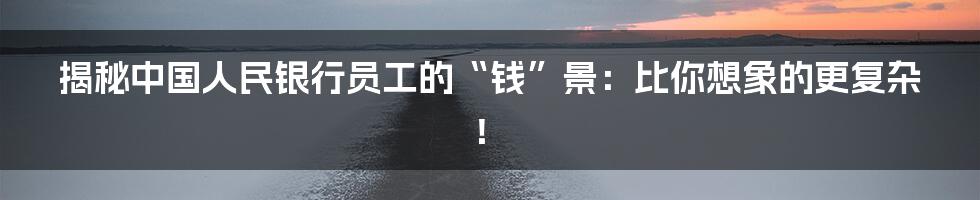 揭秘中国人民银行员工的“钱”景:比你想象的更复杂!