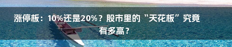 涨停板:10%还是20%?股市里的“天花板”究竟有多高?