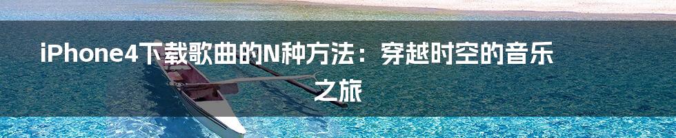 iPhone4下载歌曲的N种方法:穿越时空的音乐之旅