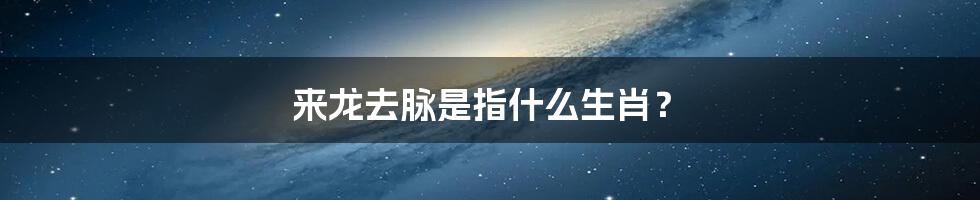 来龙去脉是指什么生肖?
