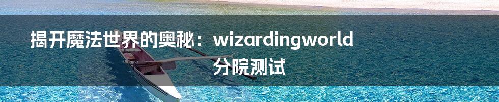 揭开魔法世界的奥秘:wizardingworld分院测试