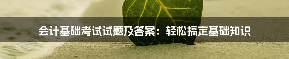 会计基础考试试题及答案:轻松搞定基础知识