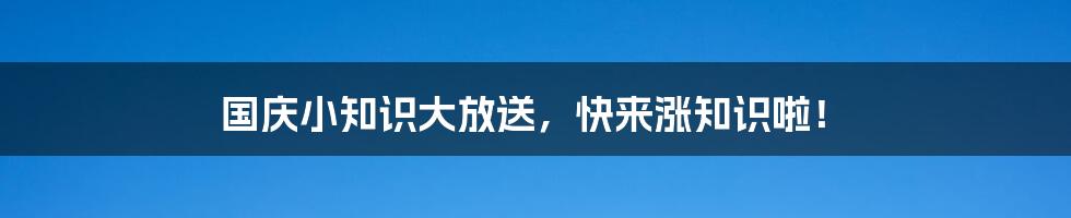 国庆小知识大放送,快来涨知识啦!