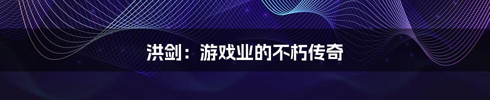 洪剑:游戏业的不朽传奇