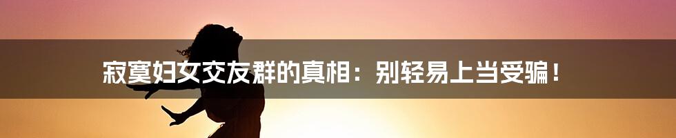 寂寞妇女交友群的真相:别轻易上当受骗!