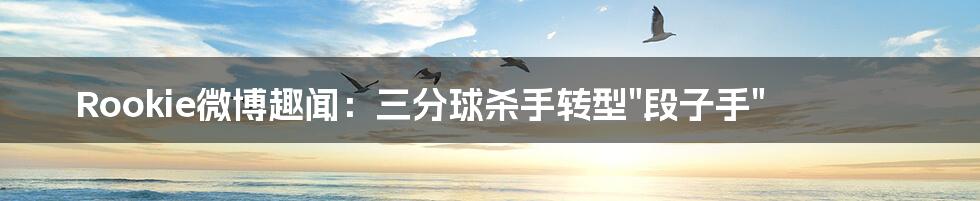 Rookie微博趣闻：三分球杀手转型"段子手"