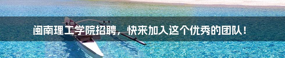 闽南理工学院招聘,快来加入这个优秀的团队!
