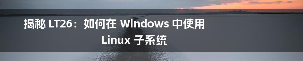 揭秘 LT26:如何在 Windows 中使用 Linux 子系统