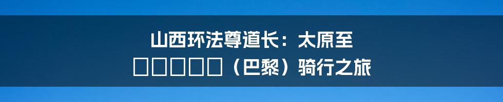 山西环法尊道长：太原至 Париж（巴黎）骑行之旅