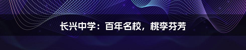 长兴中学:百年名校,桃李芬芳