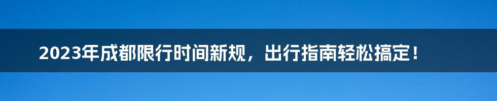 2023年成都限行时间新规,出行指南轻松搞定!