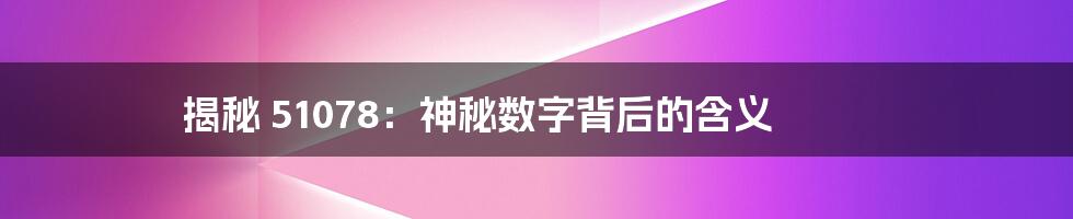 揭秘 51078:神秘数字背后的含义
