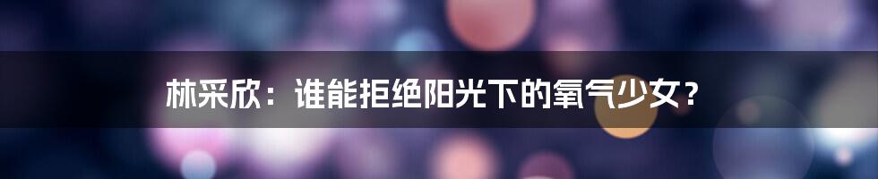 林采欣:谁能拒绝阳光下的氧气少女?