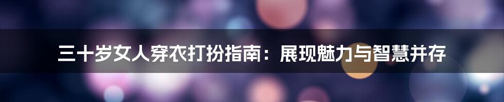 三十岁女人穿衣打扮指南:展现魅力与智慧并存