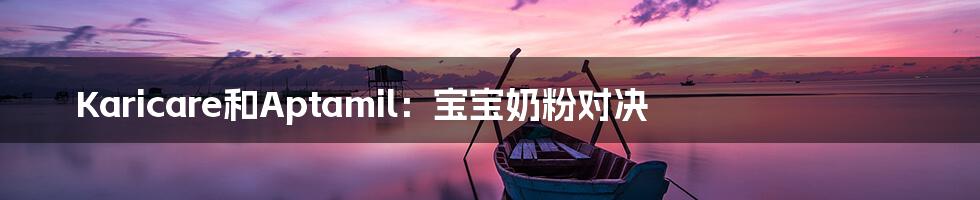 Karicare和Aptamil:宝宝奶粉对决