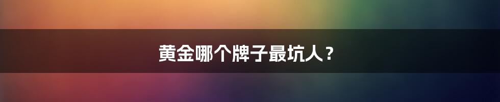 黄金哪个牌子最坑人?