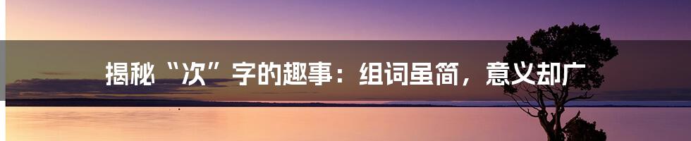 揭秘“次”字的趣事:组词虽简,意义却广