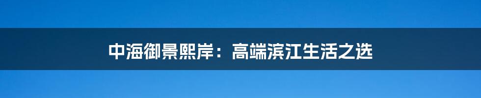 中海御景熙岸:高端滨江生活之选