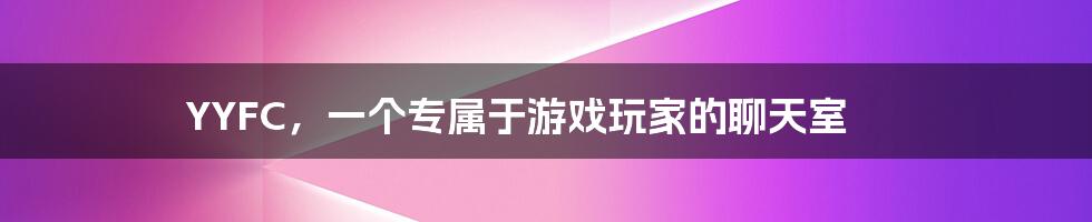 YYFC,一个专属于游戏玩家的聊天室