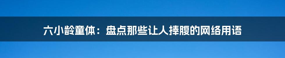 六小龄童体:盘点那些让人捧腹的网络用语