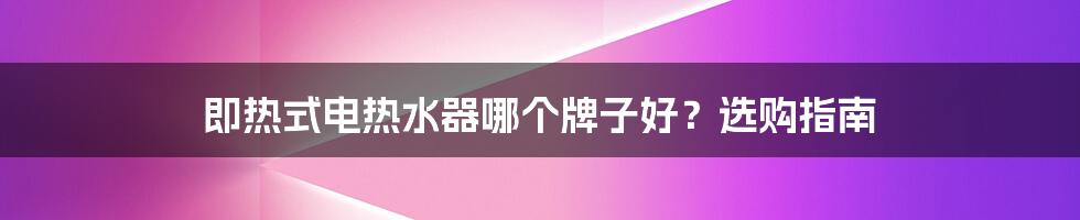 即热式电热水器哪个牌子好?选购指南