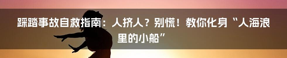 踩踏事故自救指南:人挤人?别慌!教你化身“人海浪里的小船”