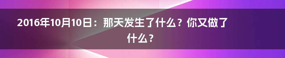 2016年10月10日:那天发生了什么?你又做了什么?