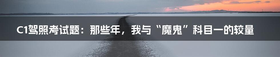 C1驾照考试题:那些年,我与“魔鬼”科目一的较量