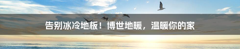 告别冰冷地板!博世地暖,温暖你的家
