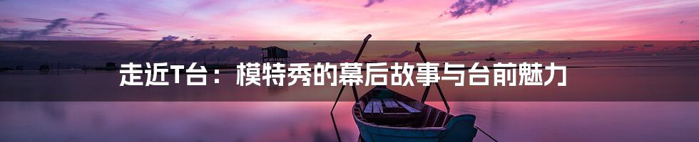 走近T台:模特秀的幕后故事与台前魅力