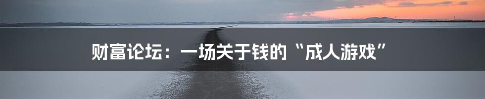 财富论坛:一场关于钱的“成人游戏”