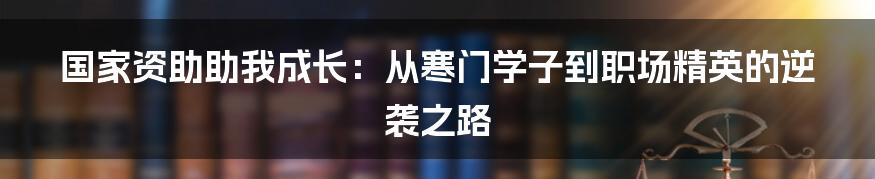 国家资助助我成长:从寒门学子到职场精英的逆袭之路