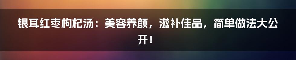 银耳红枣枸杞汤:美容养颜,滋补佳品,简单做法大公开!