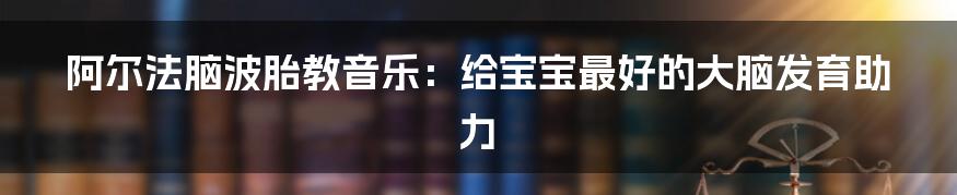 阿尔法脑波胎教音乐:给宝宝最好的大脑发育助力