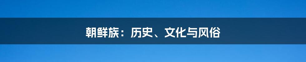 朝鲜族:历史、文化与风俗