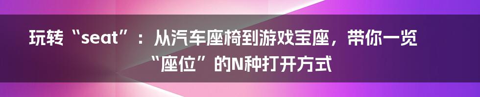 玩转“seat”:从汽车座椅到游戏宝座,带你一览“座位”的N种打开方式