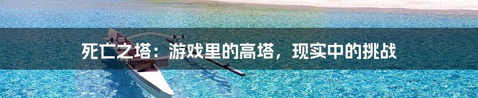 死亡之塔:游戏里的高塔,现实中的挑战