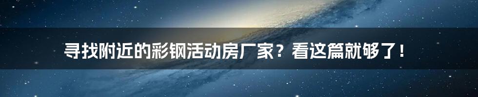 寻找附近的彩钢活动房厂家?看这篇就够了!