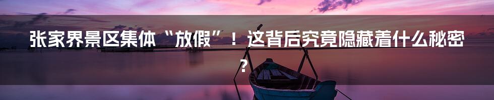 张家界景区集体“放假”!这背后究竟隐藏着什么秘密?