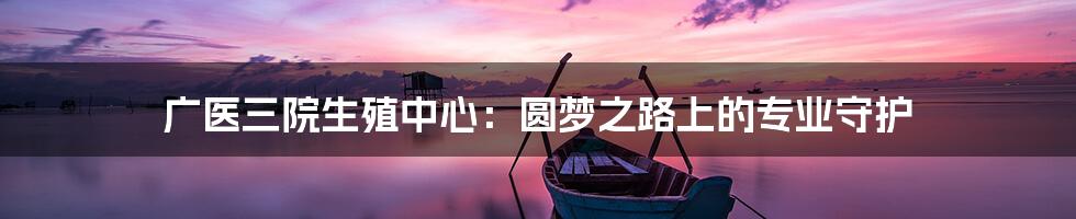 广医三院生殖中心:圆梦之路上的专业守护