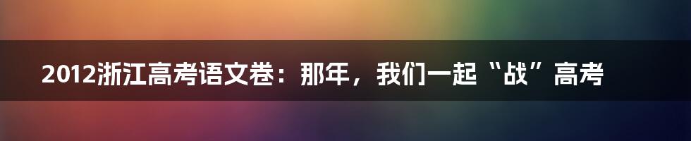 2012浙江高考语文卷:那年,我们一起“战”高考