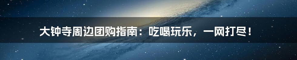 大钟寺周边团购指南：吃喝玩乐，一网打尽！